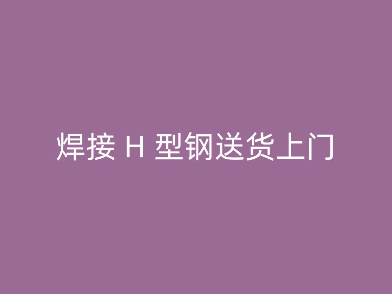 焊接 H 型鋼送貨上門