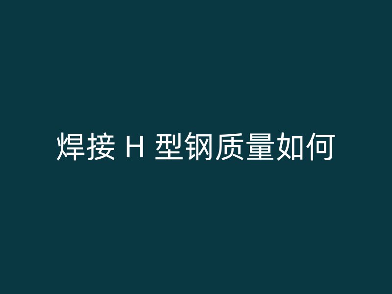 焊接 H 型鋼質(zhì)量如何