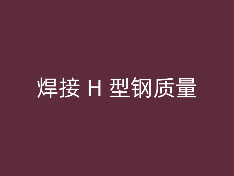 焊接 H 型鋼質(zhì)量