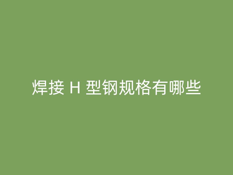 焊接 H 型鋼規(guī)格有哪些