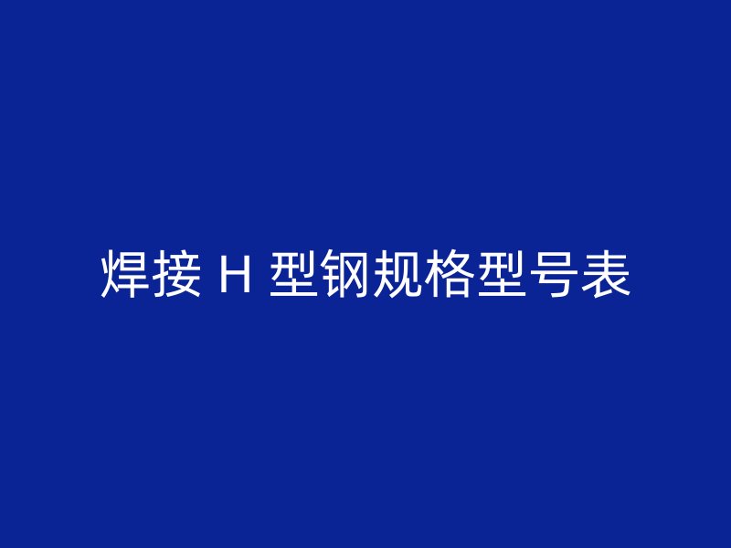焊接 H 型鋼規(guī)格型號表