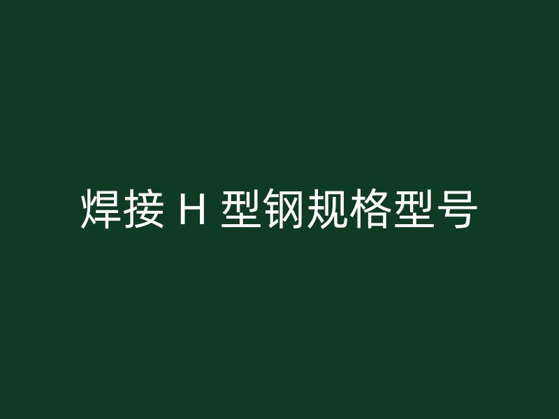 焊接 H 型鋼規(guī)格型號