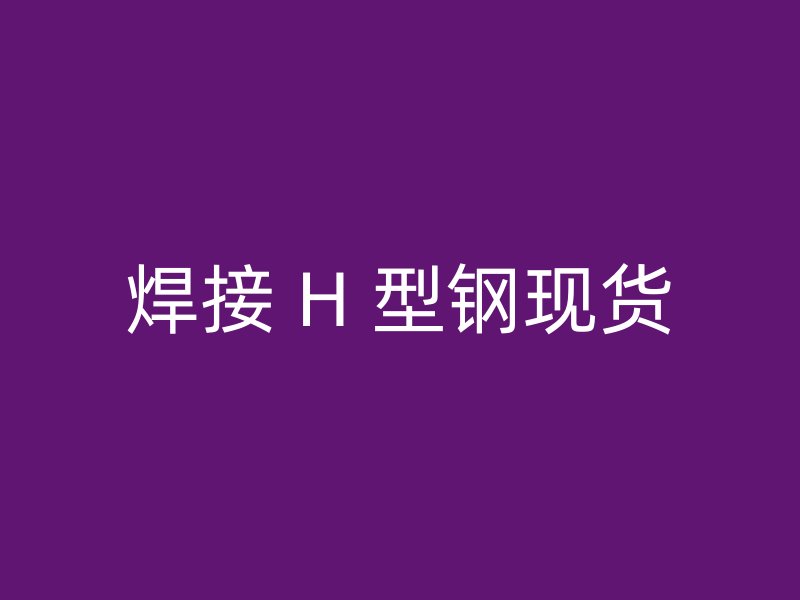 焊接 H 型鋼現(xiàn)貨
