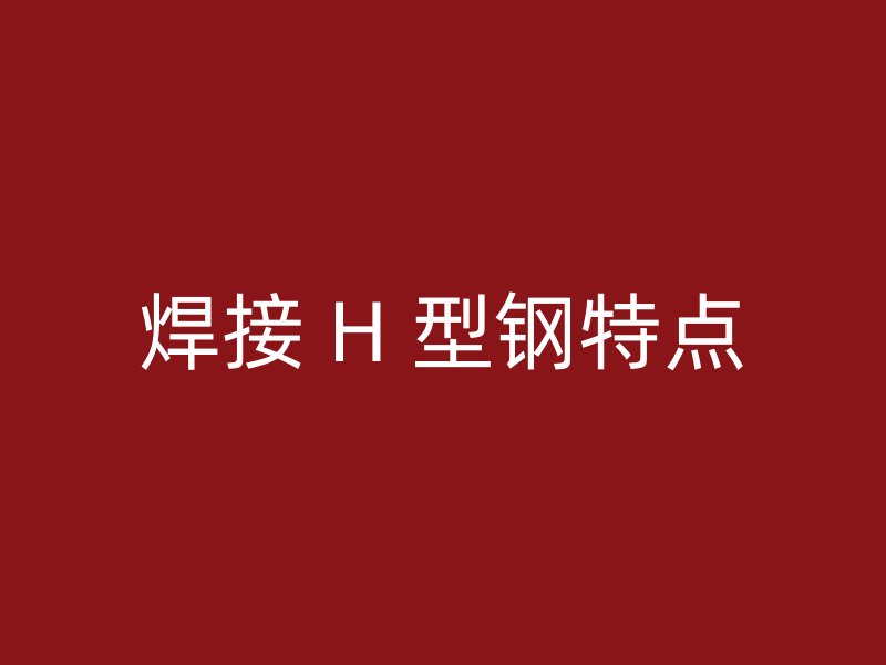 焊接 H 型鋼特點(diǎn)