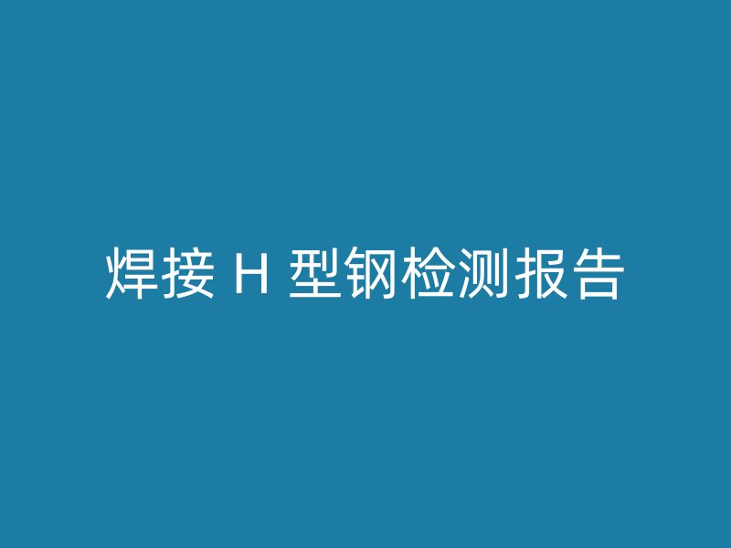 焊接 H 型鋼檢測(cè)報(bào)告