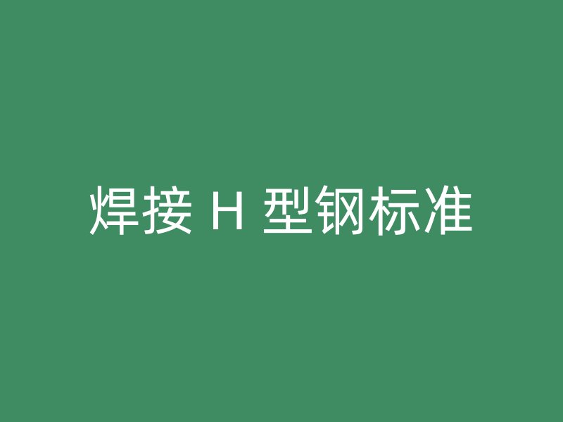 焊接 H 型鋼標(biāo)準(zhǔn)