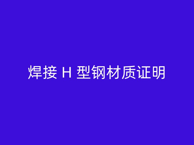 焊接 H 型鋼材質(zhì)證明