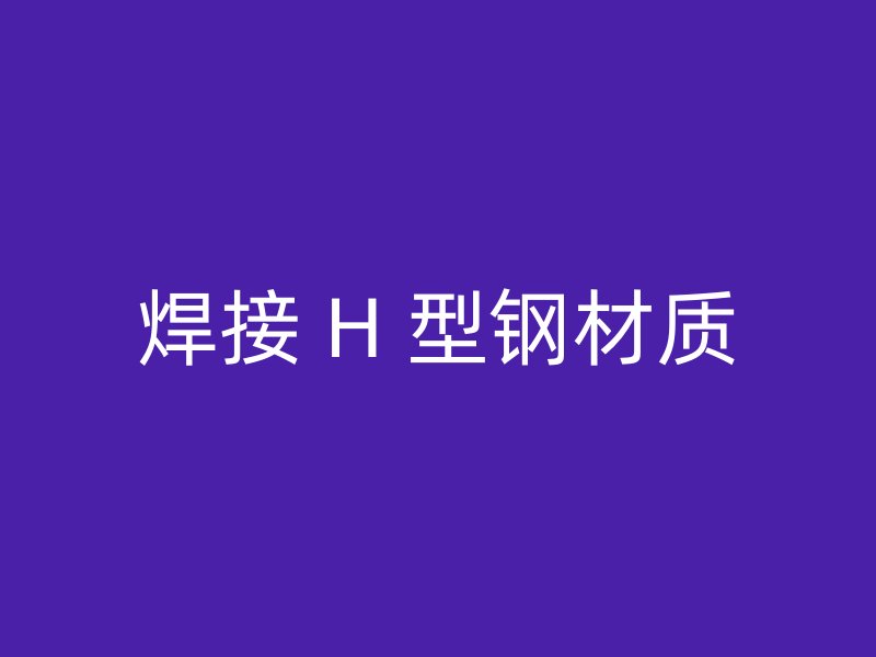 焊接 H 型鋼材質(zhì)