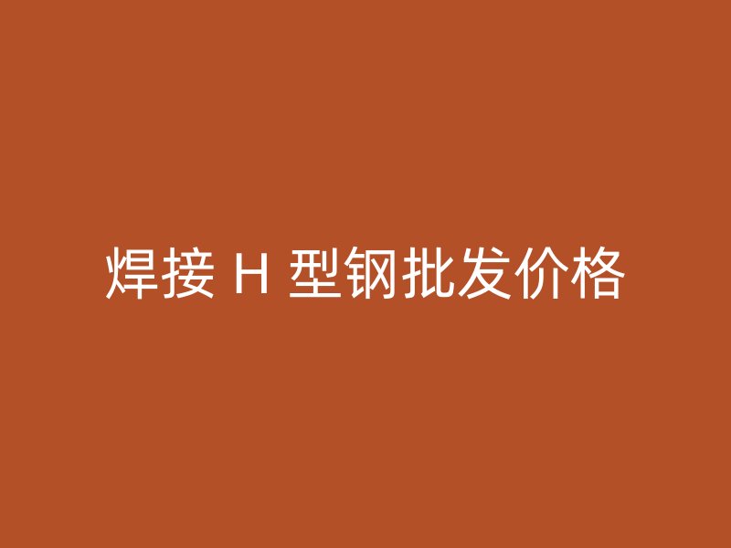 焊接 H 型鋼批發(fā)價(jià)格