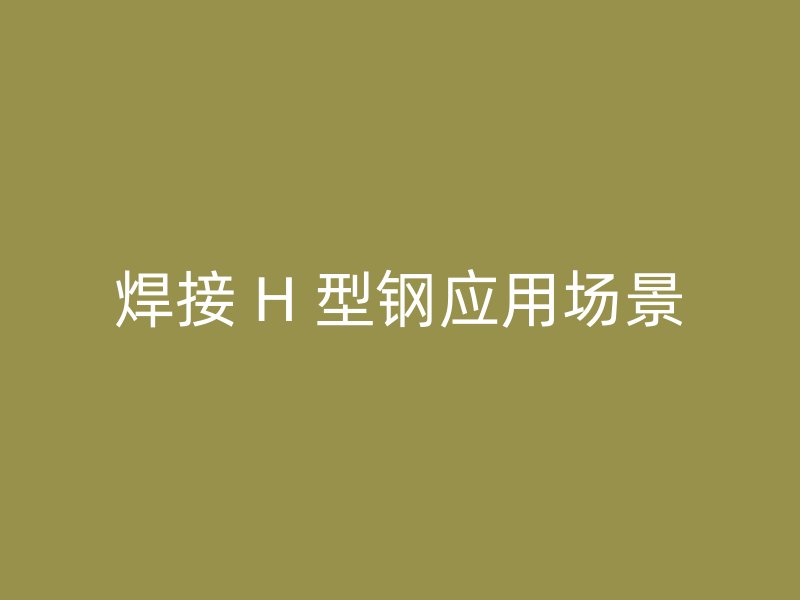 焊接 H 型鋼應(yīng)用場(chǎng)景
