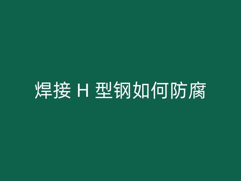 焊接 H 型鋼如何防腐