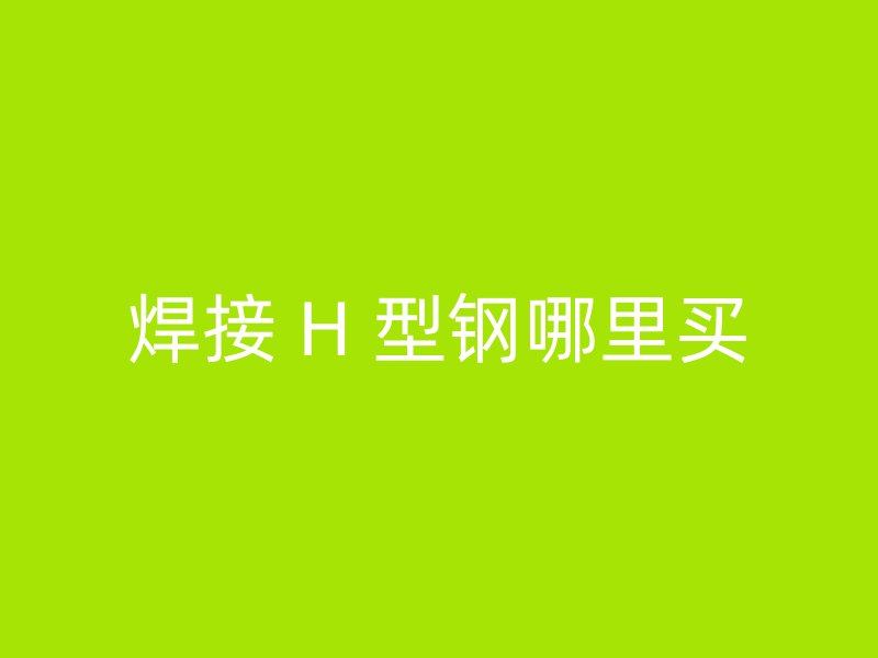 焊接 H 型鋼哪里買