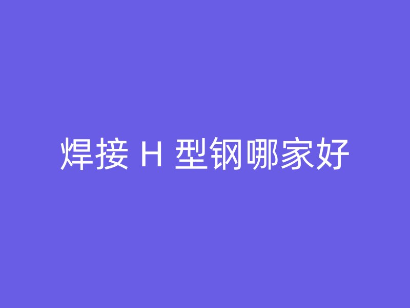 焊接 H 型鋼哪家好