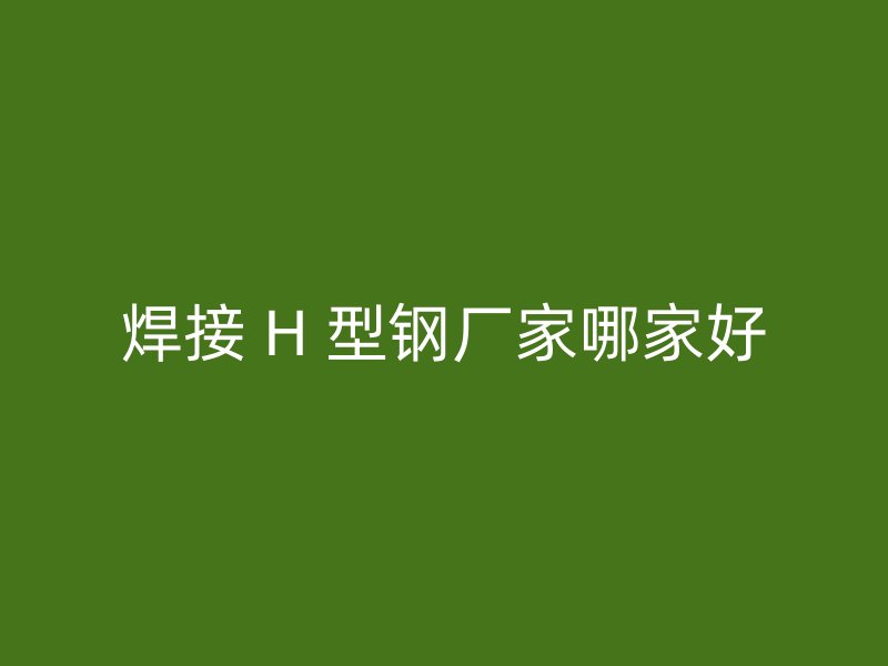 焊接 H 型鋼廠家哪家好