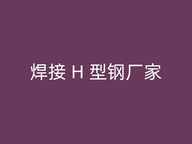 焊接 H 型鋼廠家