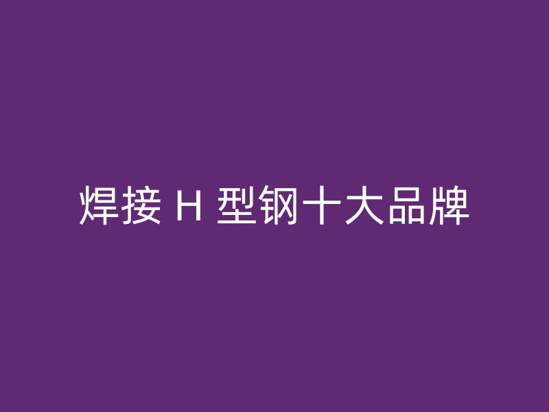 焊接 H 型鋼十大品牌