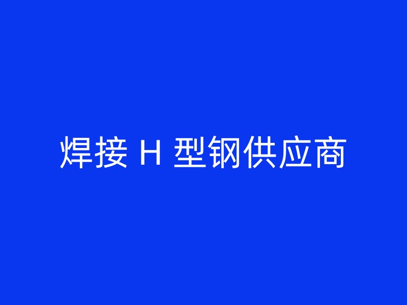 焊接 H 型鋼供應(yīng)商