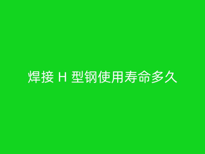 焊接 H 型鋼使用壽命多久