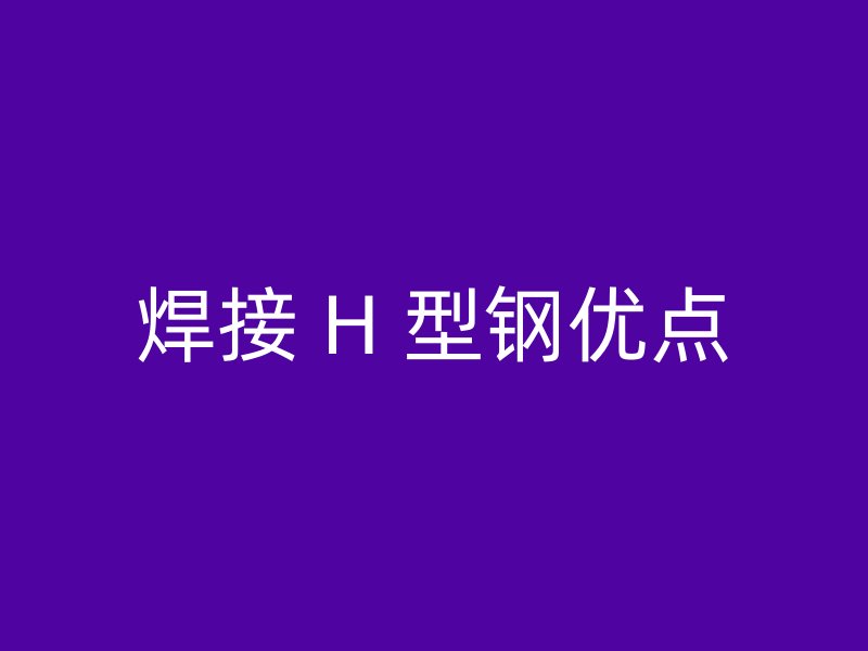 焊接 H 型鋼優(yōu)點(diǎn)