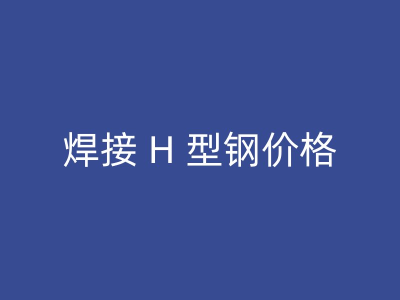 焊接 H 型鋼價格