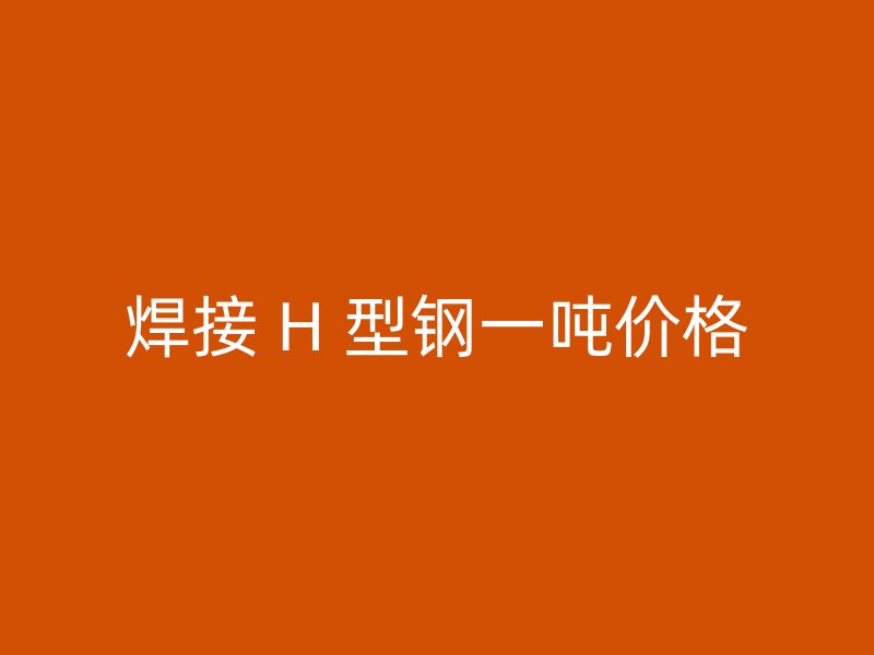 焊接 H 型鋼一噸價格