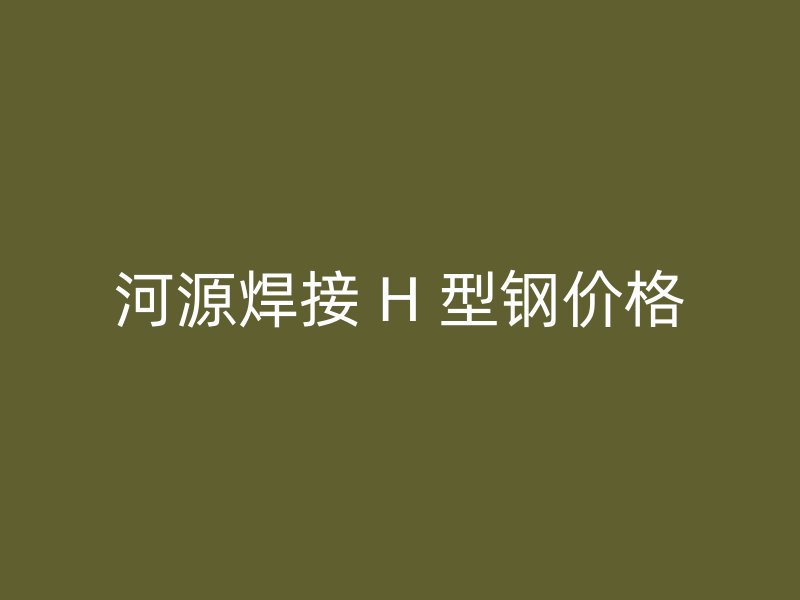 河源焊接 H 型鋼價格