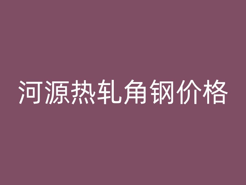 河源熱軋角鋼價格