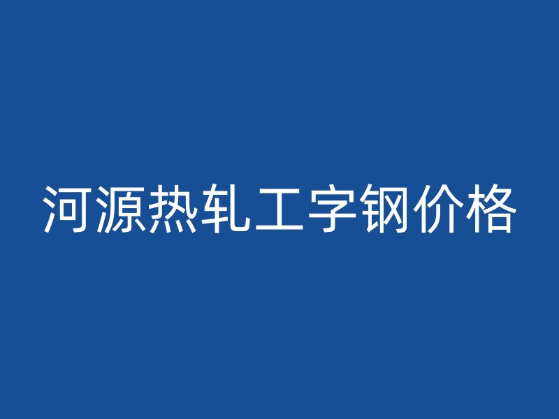 河源熱軋工字鋼價(jià)格