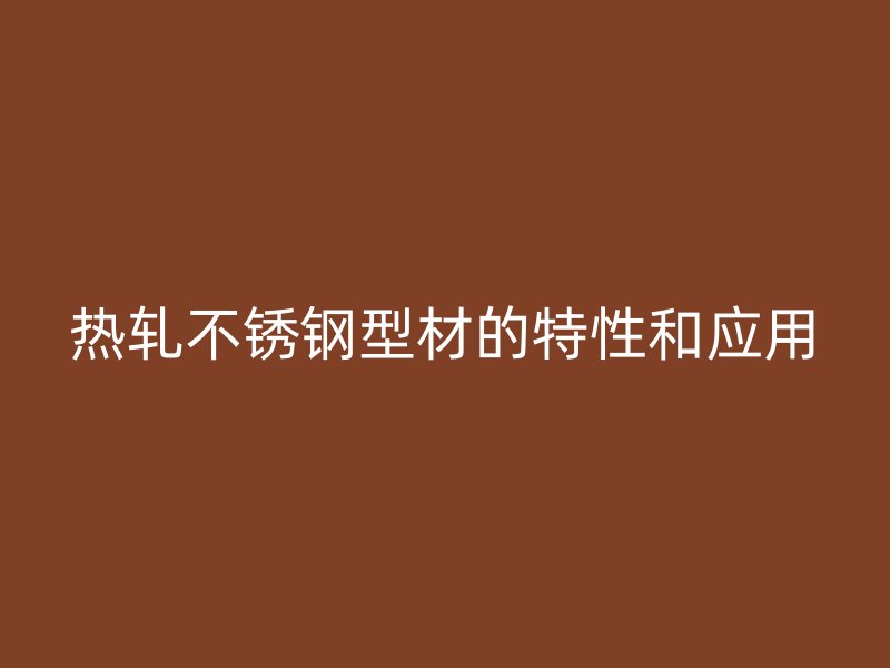 熱軋不銹鋼型材的特性和應(yīng)用