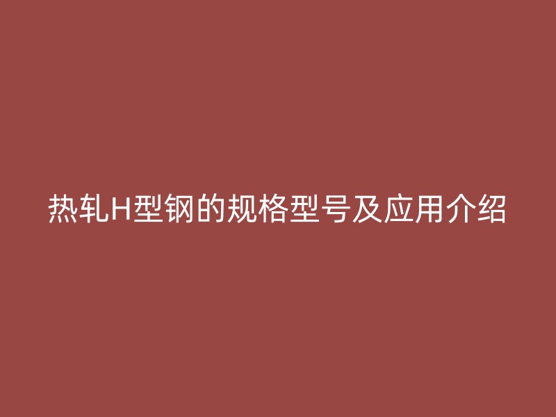 熱軋H型鋼的規(guī)格型號及應用介紹