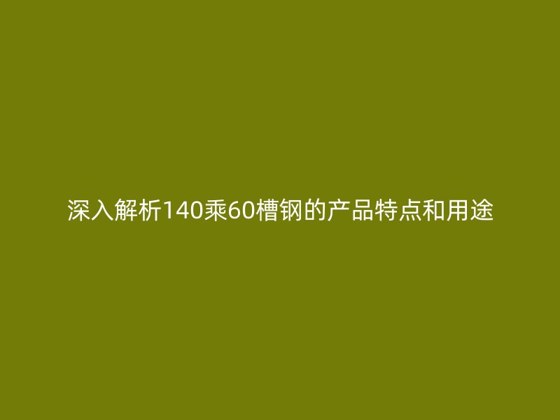 深入解析140乘60槽鋼的產(chǎn)品特點(diǎn)和用途