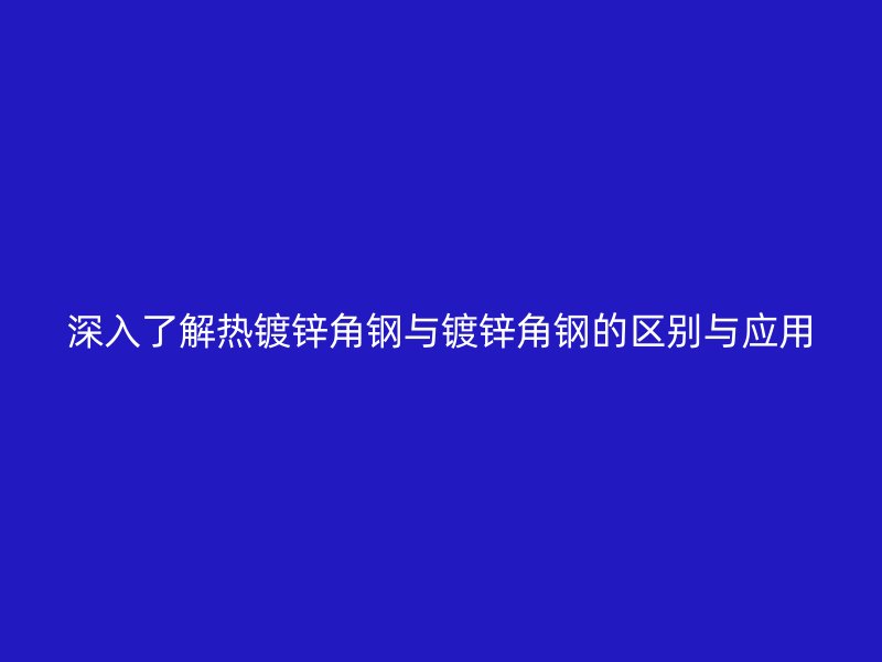 深入了解熱鍍鋅角鋼與鍍鋅角鋼的區(qū)別與應(yīng)用