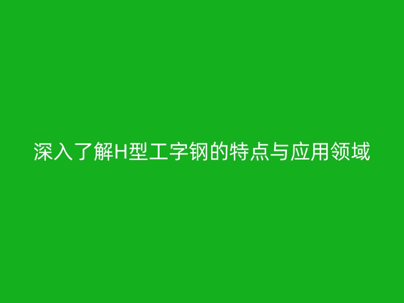 深入了解H型工字鋼的特點(diǎn)與應(yīng)用領(lǐng)域