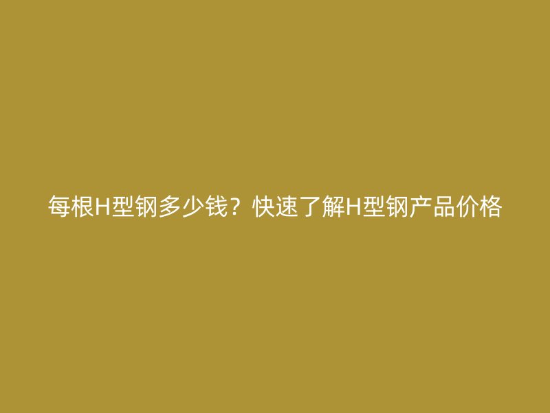 每根H型鋼多少錢？快速了解H型鋼產(chǎn)品價(jià)格
