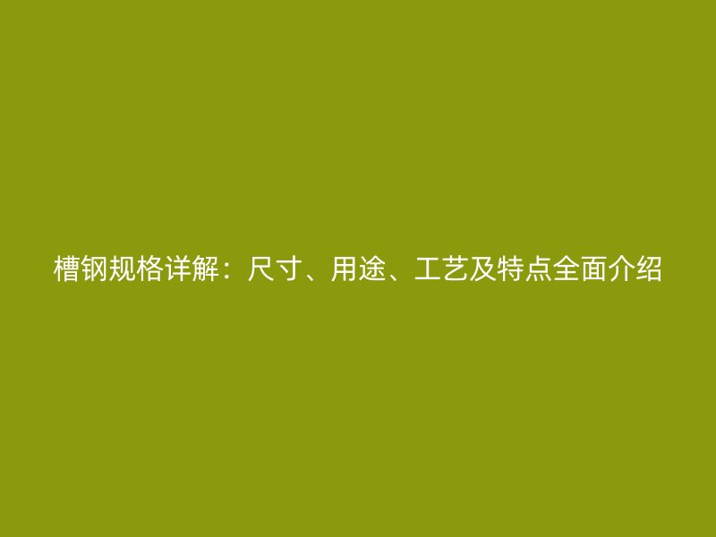 槽鋼規(guī)格詳解：尺寸、用途、工藝及特點(diǎn)全面介紹