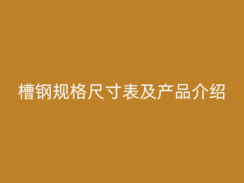 槽鋼規(guī)格尺寸表及產(chǎn)品介紹