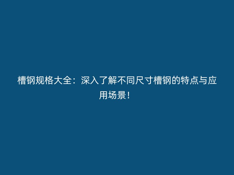 槽鋼規(guī)格大全：深入了解不同尺寸槽鋼的特點與應用場景！