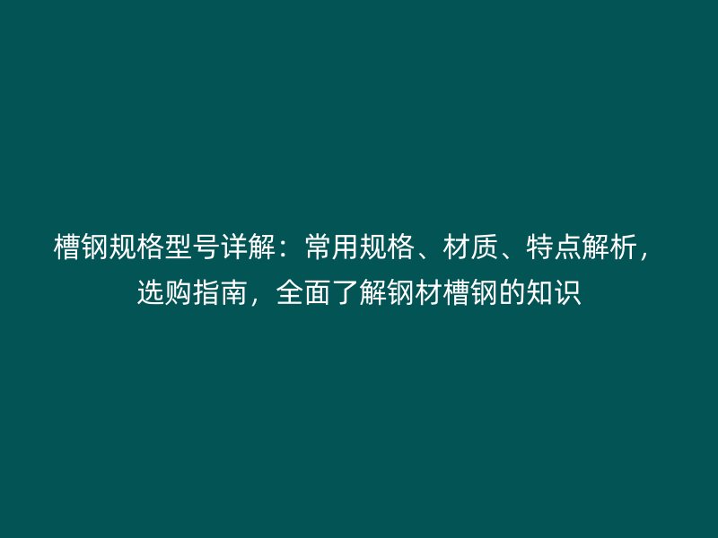 槽鋼規(guī)格型號詳解：常用規(guī)格、材質(zhì)、特點解析，選購指南，全面了解鋼材槽鋼的知識