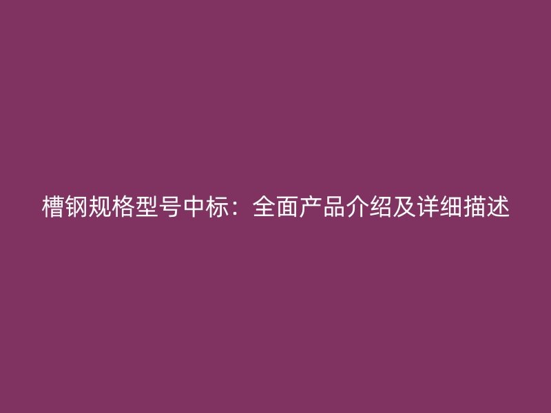 槽鋼規(guī)格型號(hào)中標(biāo)：全面產(chǎn)品介紹及詳細(xì)描述