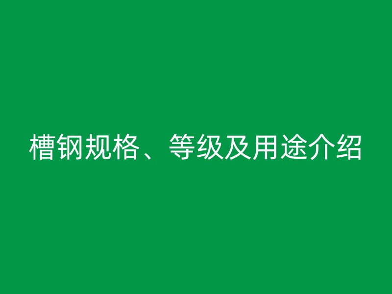 槽鋼規(guī)格、等級(jí)及用途介紹