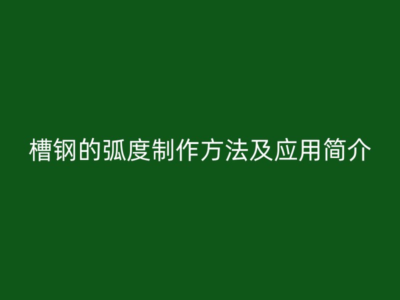 槽鋼的弧度制作方法及應(yīng)用簡介