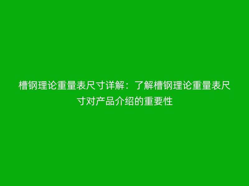 槽鋼理論重量表尺寸詳解：了解槽鋼理論重量表尺寸對(duì)產(chǎn)品介紹的重要性