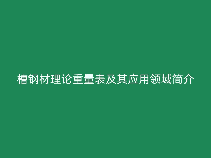 槽鋼材理論重量表及其應(yīng)用領(lǐng)域簡介