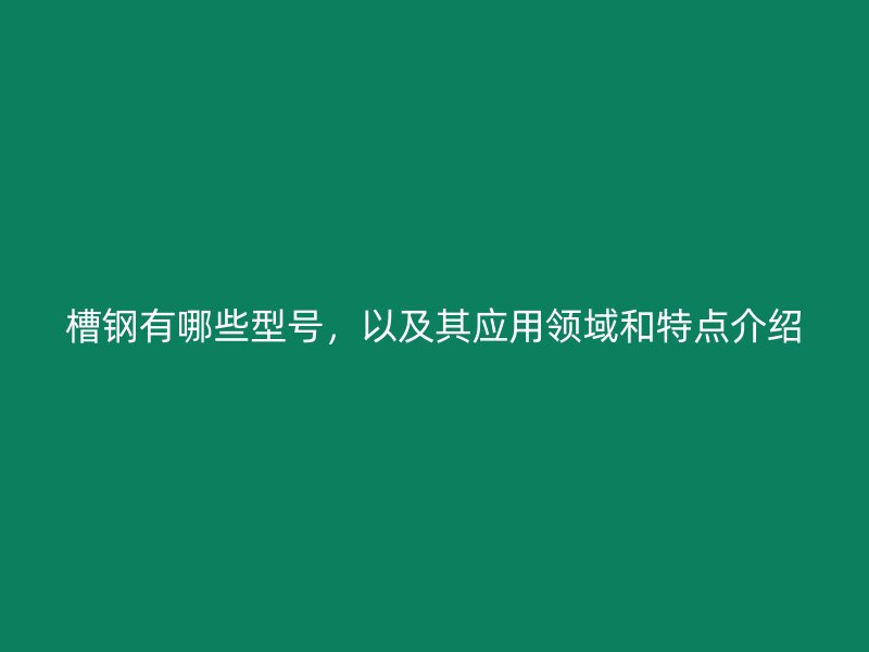 槽鋼有哪些型號(hào)，以及其應(yīng)用領(lǐng)域和特點(diǎn)介紹
