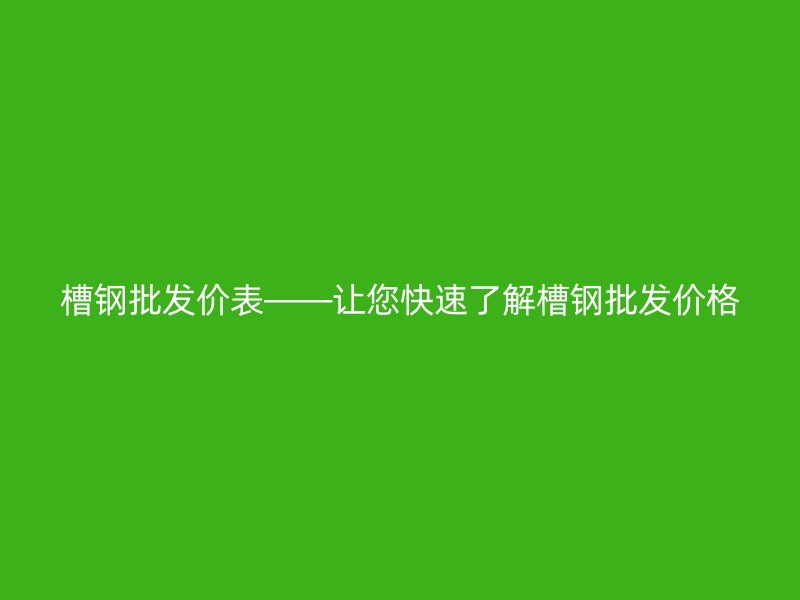 槽鋼批發(fā)價(jià)表——讓您快速了解槽鋼批發(fā)價(jià)格