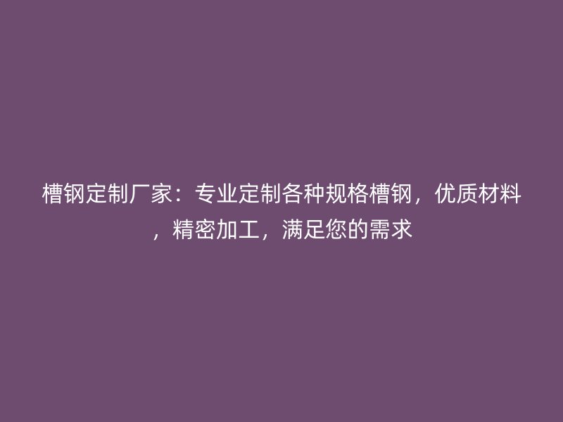 槽鋼定制廠家：專業(yè)定制各種規(guī)格槽鋼，優(yōu)質材料，精密加工，滿足您的需求