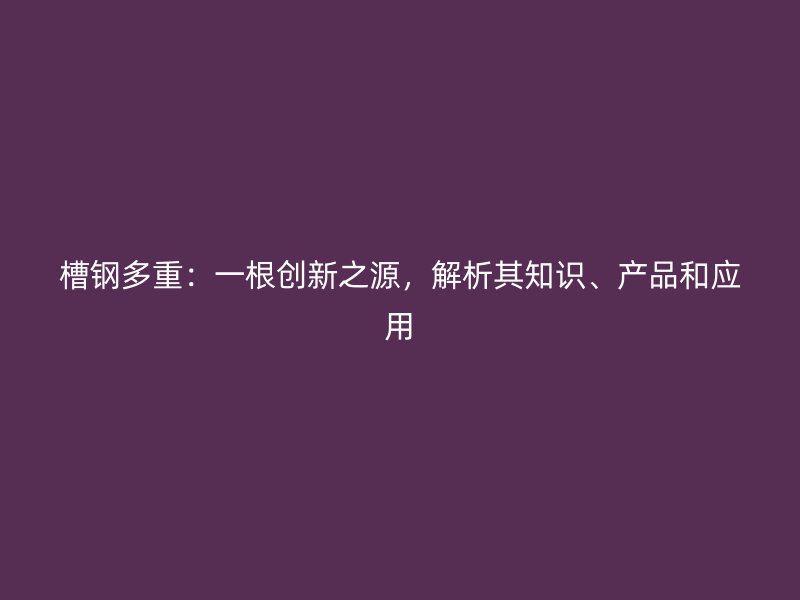 槽鋼多重：一根創(chuàng)新之源，解析其知識(shí)、產(chǎn)品和應(yīng)用