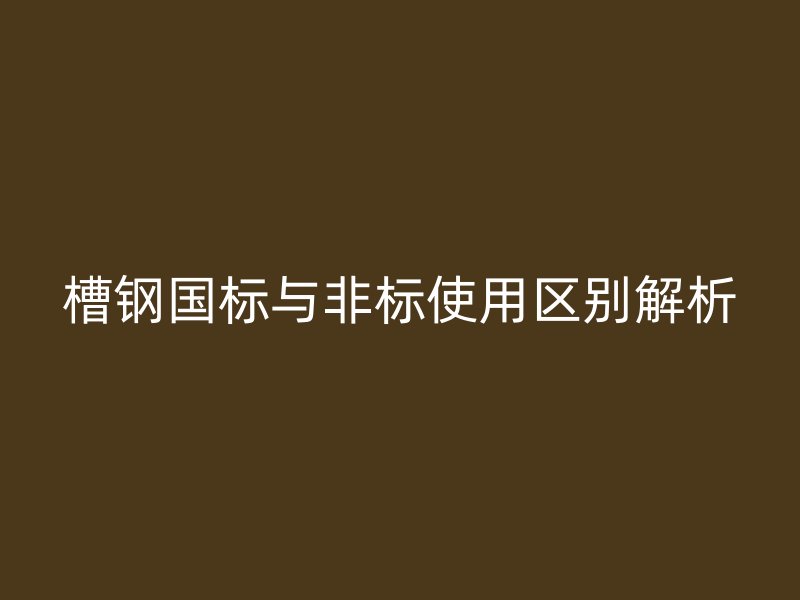 槽鋼國(guó)標(biāo)與非標(biāo)使用區(qū)別解析