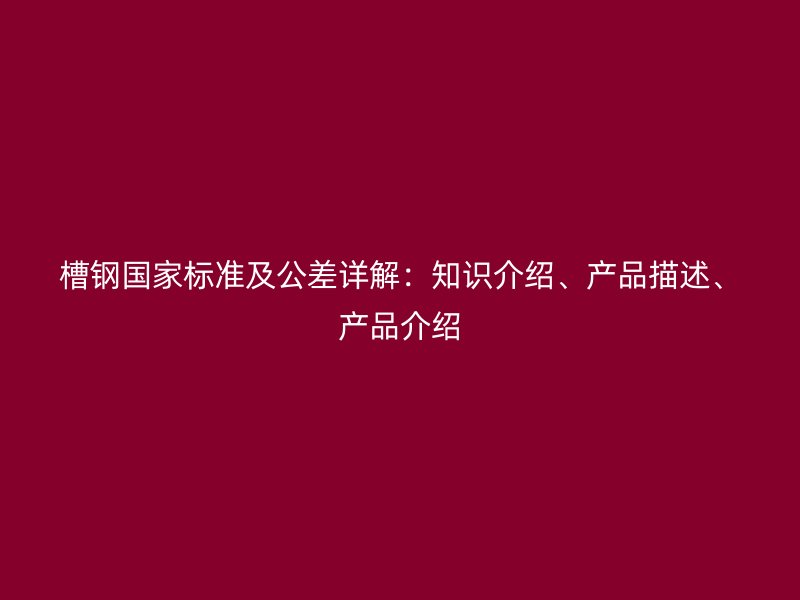 槽鋼國(guó)家標(biāo)準(zhǔn)及公差詳解：知識(shí)介紹、產(chǎn)品描述、產(chǎn)品介紹