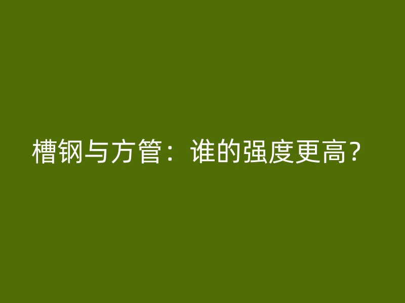 槽鋼與方管：誰的強度更高？